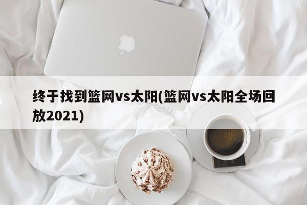 终于找到篮网vs太阳(篮网vs太阳全场回放2021)