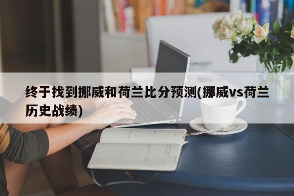 终于找到挪威和荷兰比分预测(挪威vs荷兰历史战绩)