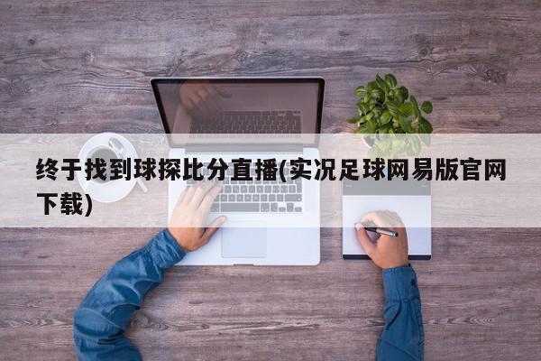 终于找到球探比分直播(实况足球网易版官网下载)