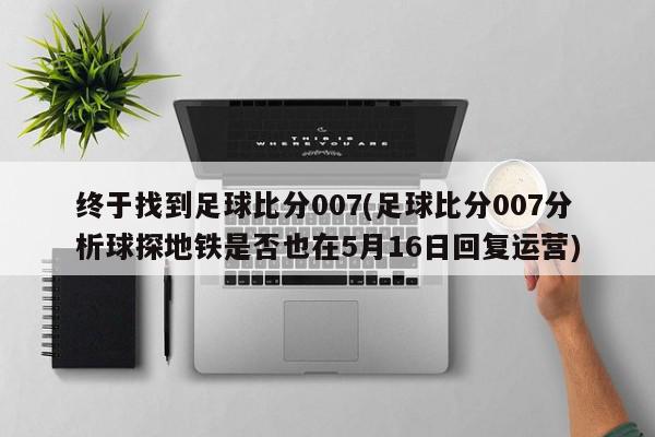 终于找到足球比分007(足球比分007分析球探地铁是否也在5月16日回复运营)