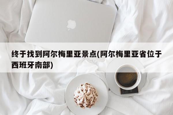 终于找到阿尔梅里亚景点(阿尔梅里亚省位于西班牙南部)