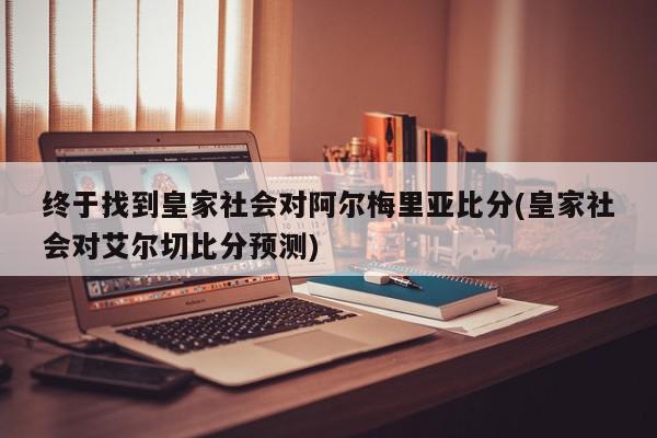 终于找到皇家社会对阿尔梅里亚比分(皇家社会对艾尔切比分预测)