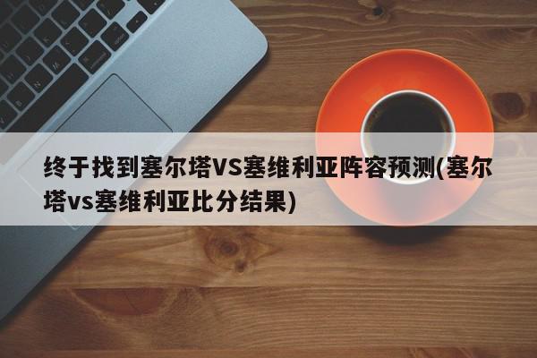 终于找到塞尔塔VS塞维利亚阵容预测(塞尔塔vs塞维利亚比分结果)