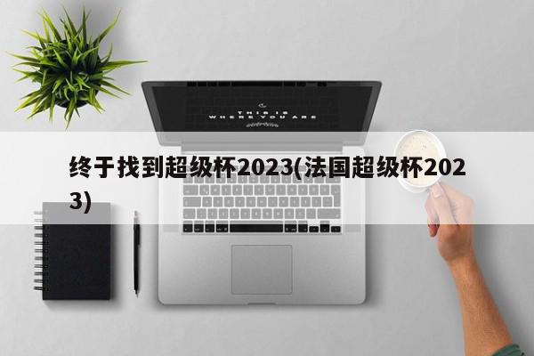 终于找到超级杯2023(法国超级杯2023)