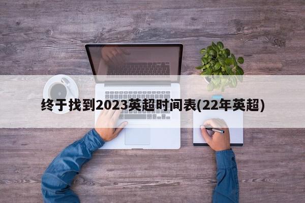 终于找到2023英超时间表(22年英超)