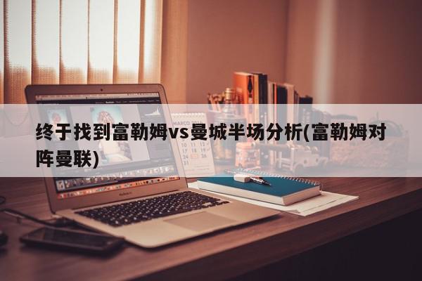 终于找到富勒姆vs曼城半场分析(富勒姆对阵曼联)