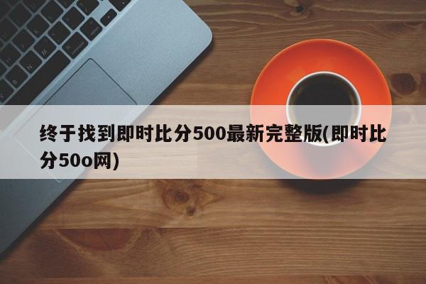 终于找到即时比分500最新完整版(即时比分50o网)