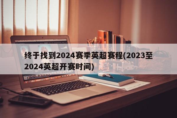 终于找到2024赛季英超赛程(2023至2024英超开赛时间)