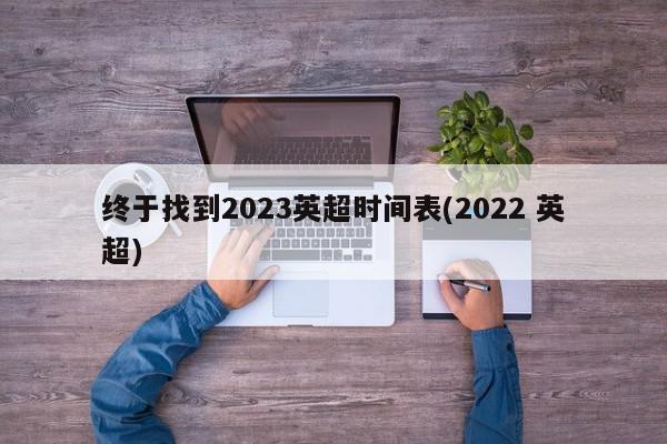 终于找到2023英超时间表(2022 英超)