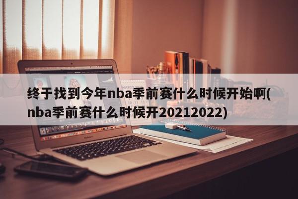 终于找到今年nba季前赛什么时候开始啊(nba季前赛什么时候开20212022)