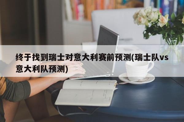 终于找到瑞士对意大利赛前预测(瑞士队vs意大利队预测)