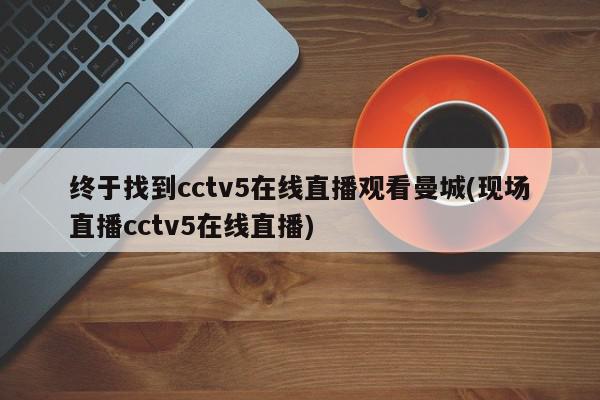 终于找到cctv5在线直播观看曼城(现场直播cctv5在线直播)