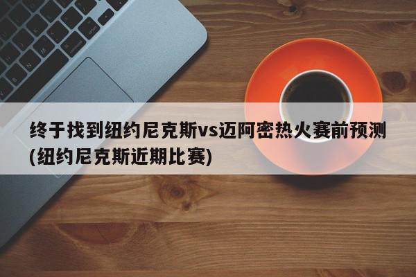 终于找到纽约尼克斯vs迈阿密热火赛前预测(纽约尼克斯近期比赛)