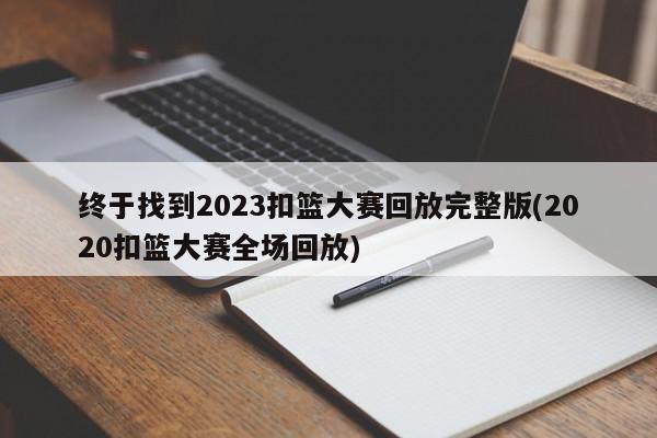 终于找到2023扣篮大赛回放完整版(2020扣篮大赛全场回放)