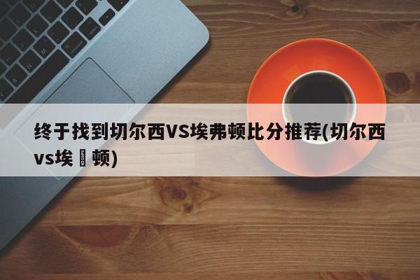 终于找到切尔西VS埃弗顿比分推荐(切尔西vs埃坲顿)