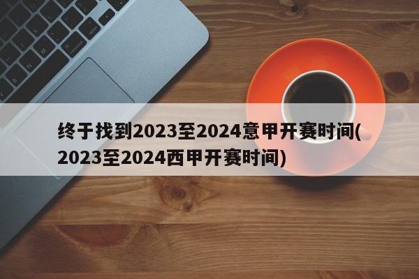 终于找到2023至2024意甲开赛时间(2023至2024西甲开赛时间)