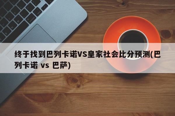 终于找到巴列卡诺VS皇家社会比分预测(巴列卡诺 vs 巴萨)