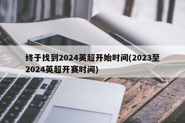 终于找到2024英超开始时间(2023至2024英超开赛时间)