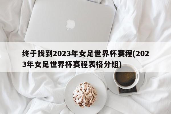 终于找到2023年女足世界杯赛程(2023年女足世界杯赛程表格分组)