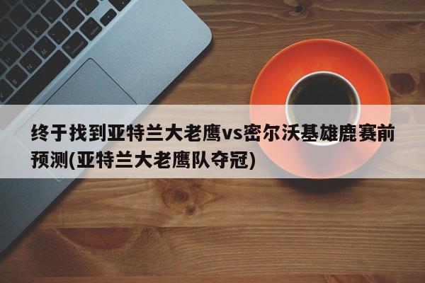 终于找到亚特兰大老鹰vs密尔沃基雄鹿赛前预测(亚特兰大老鹰队夺冠)