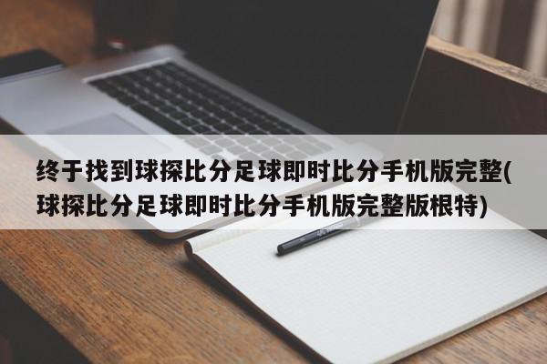 终于找到球探比分足球即时比分手机版完整(球探比分足球即时比分手机版完整版根特)