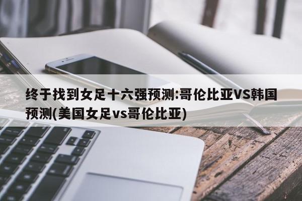 终于找到女足十六强预测:哥伦比亚VS韩国预测(美国女足vs哥伦比亚)