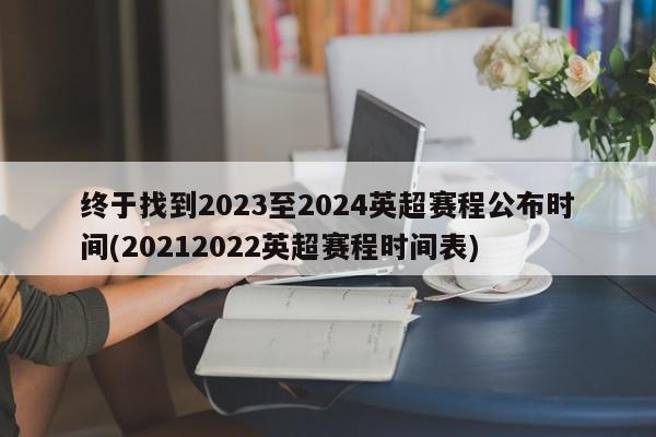 终于找到2023至2024英超赛程公布时间(20212022英超赛程时间表)