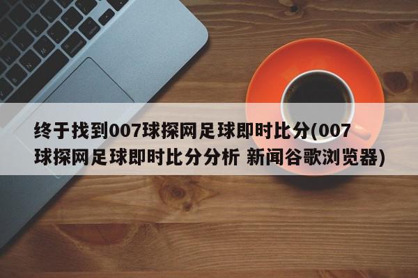 终于找到007球探网足球即时比分(007球探网足球即时比分分析 新闻谷歌浏览器)