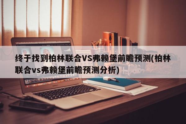 终于找到柏林联合VS弗赖堡前瞻预测(柏林联合vs弗赖堡前瞻预测分析)