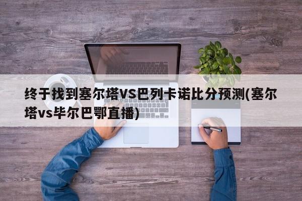 终于找到塞尔塔VS巴列卡诺比分预测(塞尔塔vs毕尔巴鄂直播)