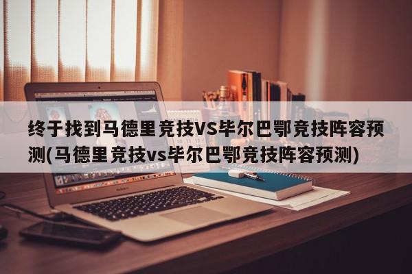 终于找到马德里竞技VS毕尔巴鄂竞技阵容预测(马德里竞技vs毕尔巴鄂竞技阵容预测)