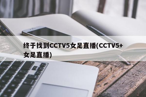 终于找到CCTV5女足直播(CCTV5+女足直播)