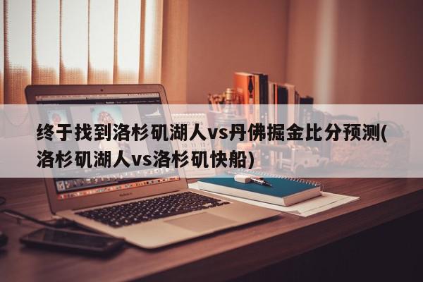 终于找到洛杉矶湖人vs丹佛掘金比分预测(洛杉矶湖人vs洛杉矶快船)