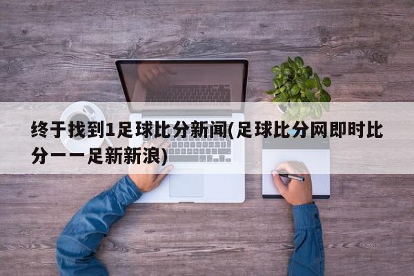 终于找到1足球比分新闻(足球比分网即时比分一一足新新浪)