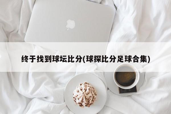 终于找到球坛比分(球探比分足球合集)