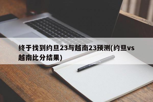 终于找到约旦23与越南23预测(约旦vs越南比分结果)