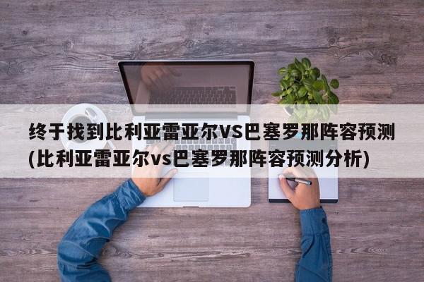 终于找到比利亚雷亚尔VS巴塞罗那阵容预测(比利亚雷亚尔vs巴塞罗那阵容预测分析)