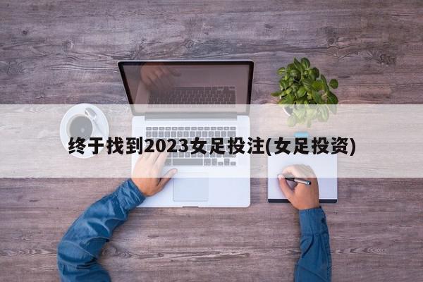 终于找到2023女足投注(女足投资)