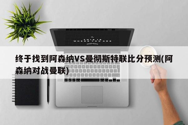 终于找到阿森纳VS曼彻斯特联比分预测(阿森纳对战曼联)