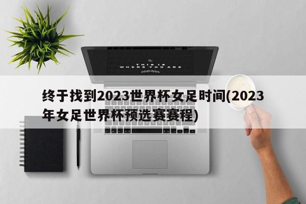 终于找到2023世界杯女足时间(2023年女足世界杯预选赛赛程)