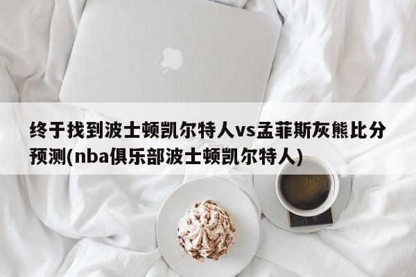 终于找到波士顿凯尔特人vs孟菲斯灰熊比分预测(nba俱乐部波士顿凯尔特人)