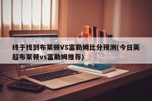 终于找到布莱顿VS富勒姆比分预测(今日英超布莱顿vs富勒姆推荐)