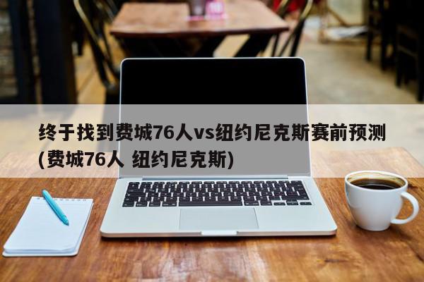 终于找到费城76人vs纽约尼克斯赛前预测(费城76人 纽约尼克斯)