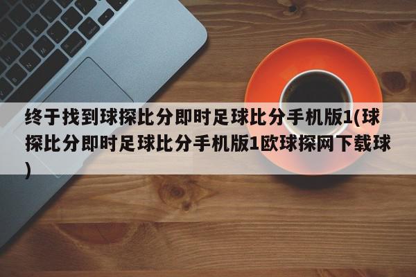 终于找到球探比分即时足球比分手机版1(球探比分即时足球比分手机版1欧球探网下载球)