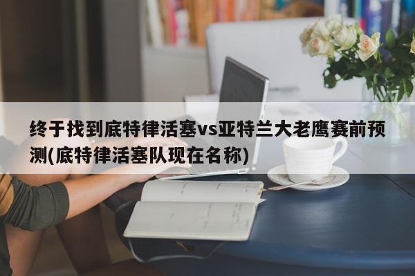 终于找到底特律活塞vs亚特兰大老鹰赛前预测(底特律活塞队现在名称)