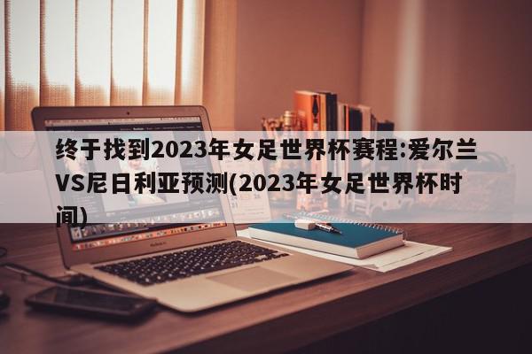 终于找到2023年女足世界杯赛程:爱尔兰VS尼日利亚预测(2023年女足世界杯时间)