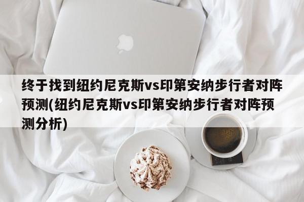 终于找到纽约尼克斯vs印第安纳步行者对阵预测(纽约尼克斯vs印第安纳步行者对阵预测分析)