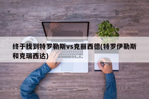 终于找到特罗勒斯vs克丽西德(特罗伊勒斯和克瑞西达)