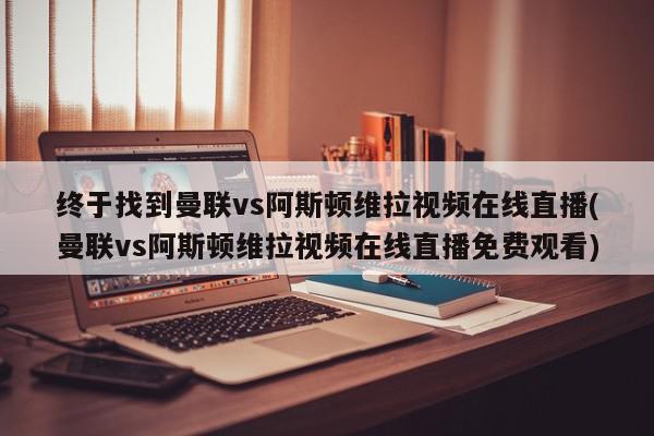 终于找到曼联vs阿斯顿维拉视频在线直播(曼联vs阿斯顿维拉视频在线直播免费观看)