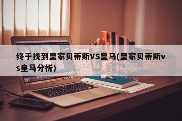 终于找到皇家贝蒂斯VS皇马(皇家贝蒂斯vs皇马分析)